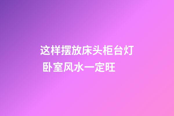 这样摆放床头柜台灯 卧室风水一定旺